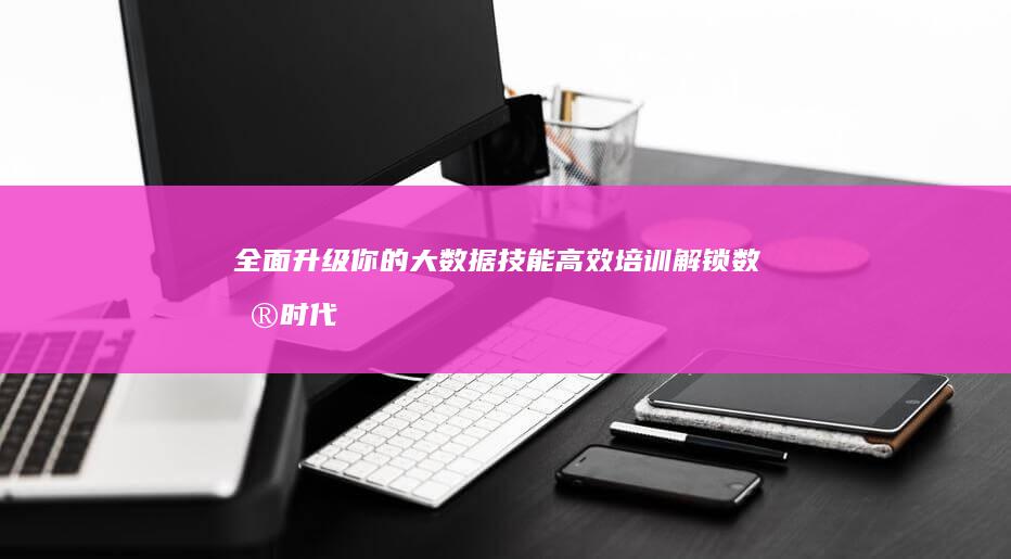 全面升级你的大数据技能：高效培训解锁数据时代未来